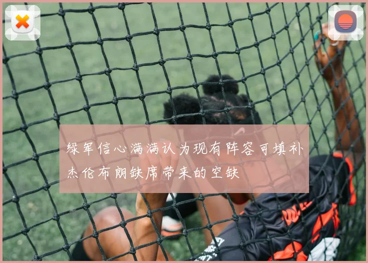绿军信心满满认为现有阵容可填补杰伦布朗缺席带来的空缺