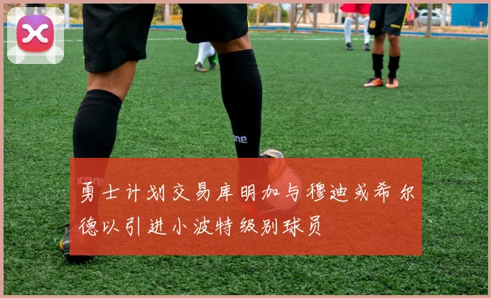 勇士计划交易库明加与穆迪或希尔德以引进小波特级别球员