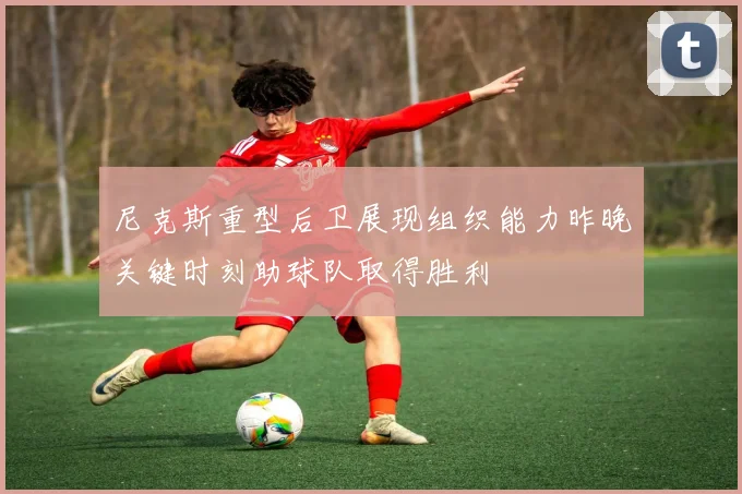 尼克斯重型后卫展现组织能力昨晚关键时刻助球队取得胜利