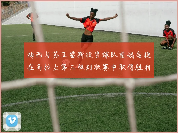 梅西与苏亚雷斯投资球队首战告捷在乌拉圭第三级别联赛中取得胜利