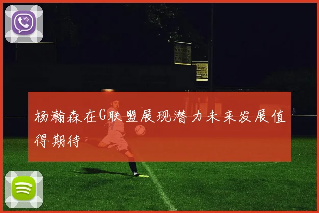 杨瀚森在G联盟展现潜力未来发展值得期待