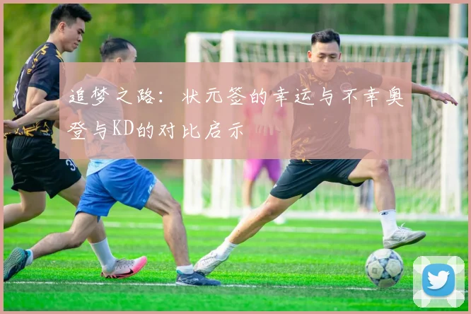 追梦之路：状元签的幸运与不幸奥登与KD的对比启示