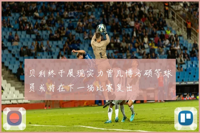 贝利终于展现实力曾凡博方硕等球员或将在下一场比赛复出