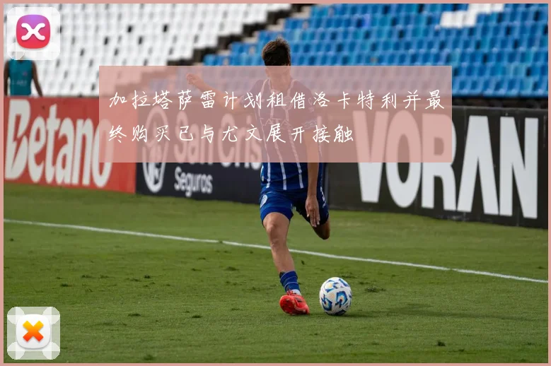 加拉塔萨雷计划租借洛卡特利并最终购买已与尤文展开接触