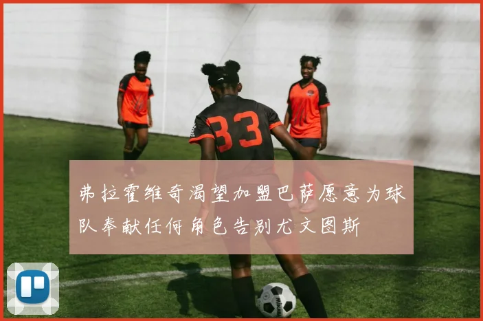 弗拉霍维奇渴望加盟巴萨愿意为球队奉献任何角色告别尤文图斯