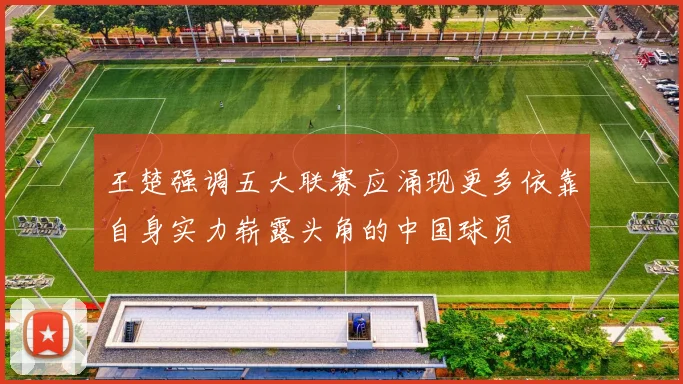 王楚强调五大联赛应涌现更多依靠自身实力崭露头角的中国球员