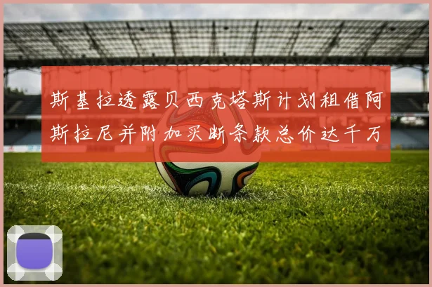 斯基拉透露贝西克塔斯计划租借阿斯拉尼并附加买断条款总价达千万级别