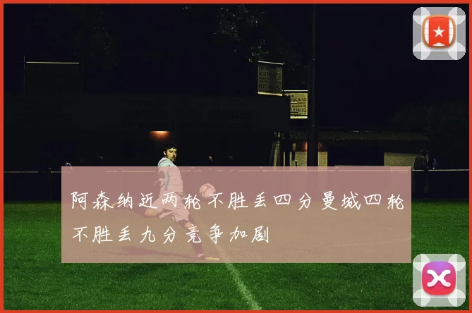 阿森纳近两轮不胜丢四分曼城四轮不胜丢九分竞争加剧