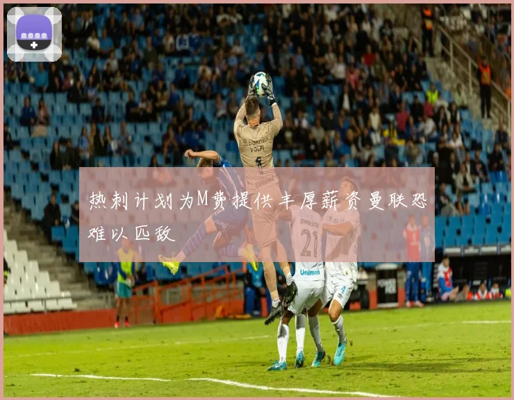 热刺计划为M费提供丰厚薪资曼联恐难以匹敌