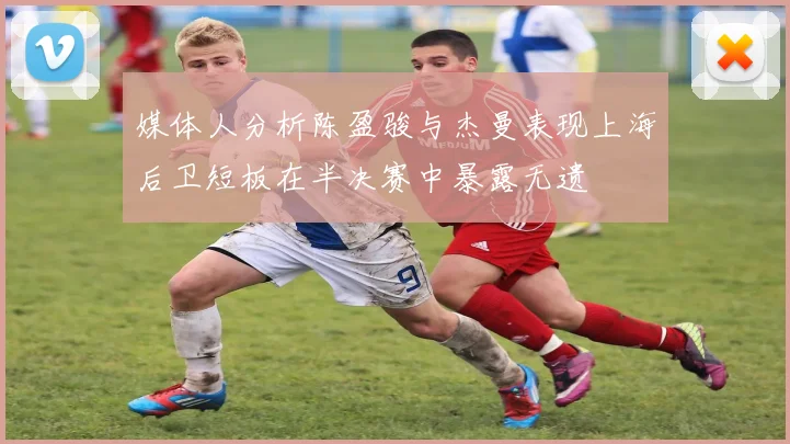 媒体人分析陈盈骏与杰曼表现上海后卫短板在半决赛中暴露无遗