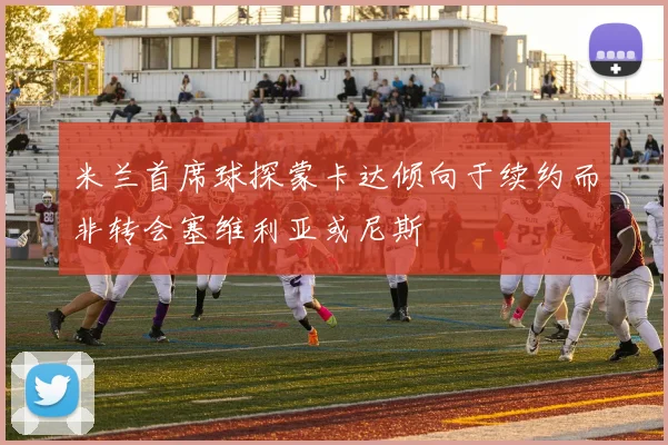 米兰首席球探蒙卡达倾向于续约而非转会塞维利亚或尼斯