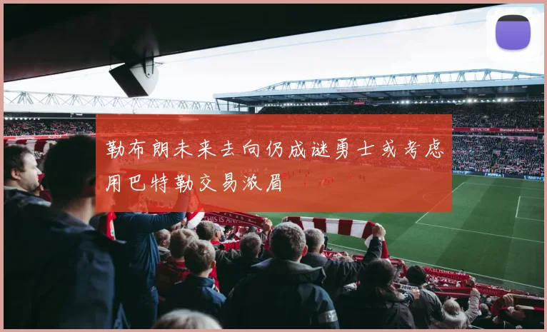 勒布朗未来去向仍成谜勇士或考虑用巴特勒交易浓眉