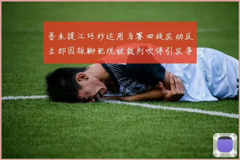 吾米提江巧妙运用马赛回旋发动反击却因踩脚犯规被裁判吹停引发争议