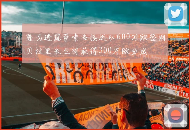 隆戈透露萨索洛接近以600万欧签利贝拉里米兰将获得300万欧分成