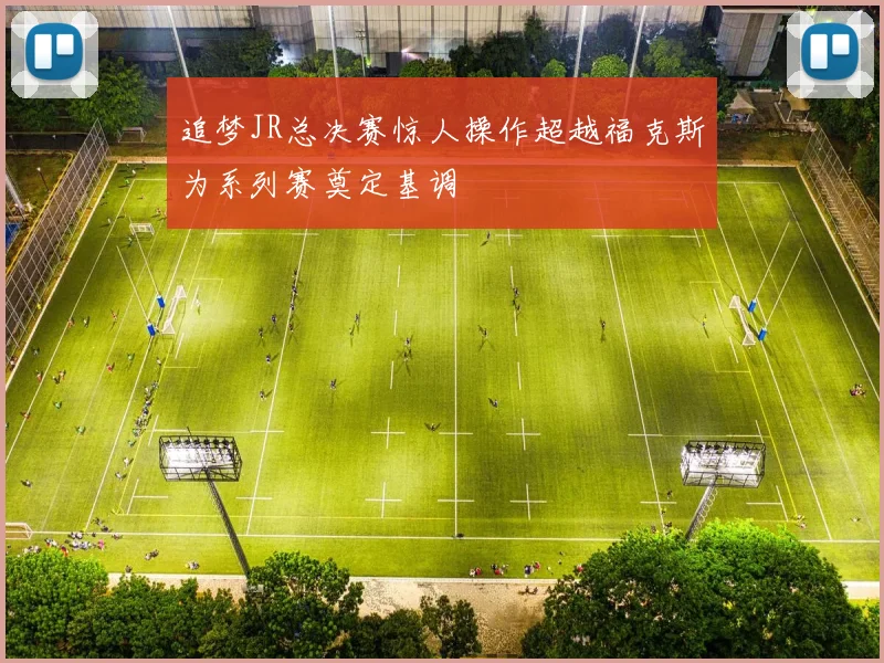 追梦JR总决赛惊人操作超越福克斯为系列赛奠定基调