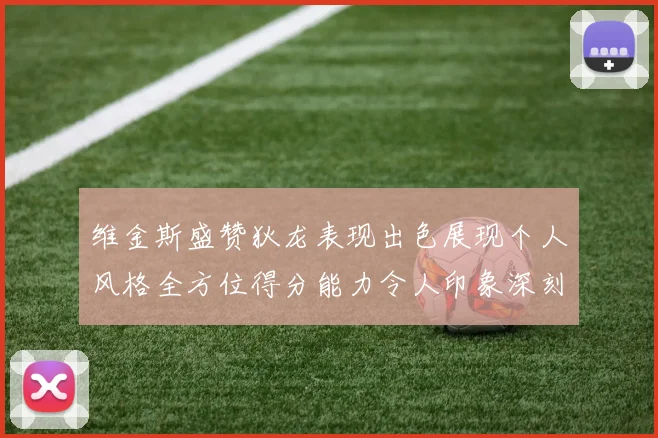 维金斯盛赞狄龙表现出色展现个人风格全方位得分能力令人印象深刻