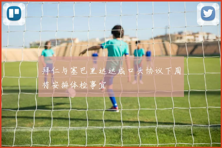 拜仁与塞巴里达达成口头协议下周将安排体检事宜