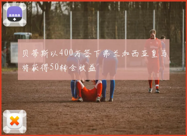 贝蒂斯以400万签下弗兰加西亚皇马将获得50转会收益