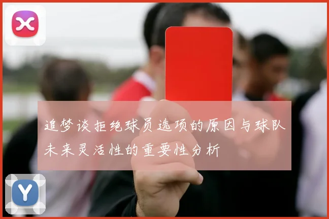 追梦谈拒绝球员选项的原因与球队未来灵活性的重要性分析