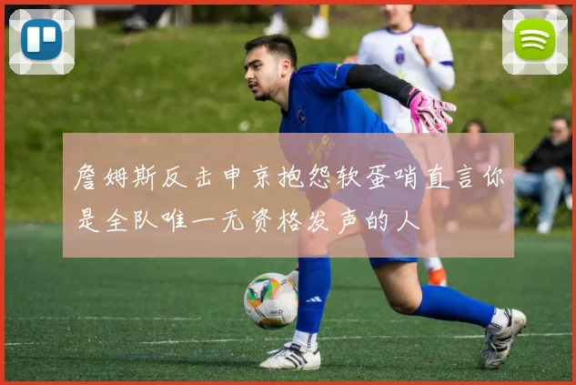 詹姆斯反击申京抱怨软蛋哨直言你是全队唯一无资格发声的人