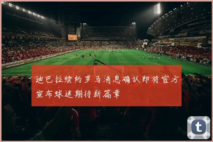 迪巴拉续约罗马消息确认即将官方宣布球迷期待新篇章