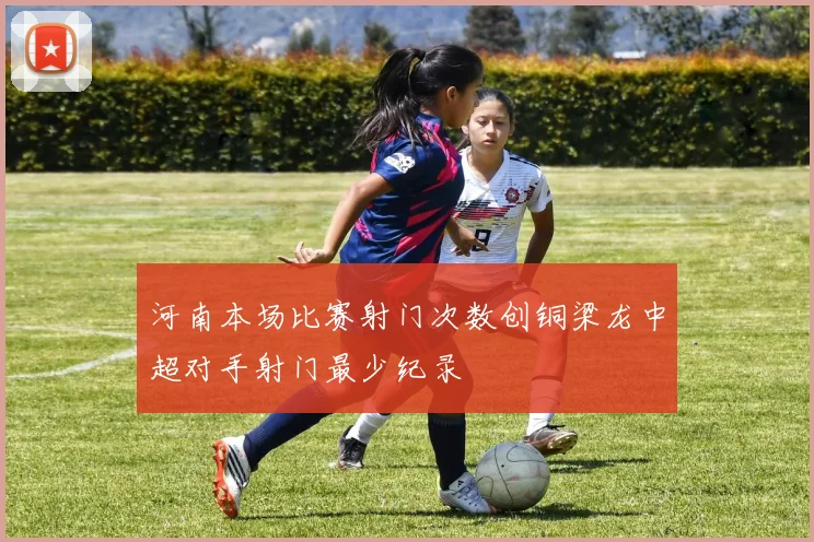 河南本场比赛射门次数创铜梁龙中超对手射门最少纪录