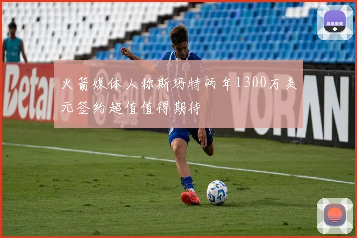 火箭媒体人称斯玛特两年1300万美元签约超值值得期待