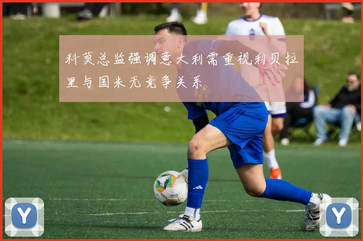 科莫总监强调意大利需重视利贝拉里与国米无竞争关系