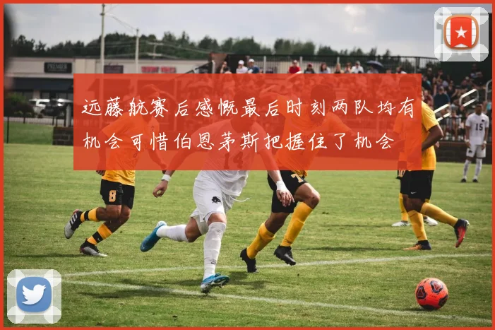 远藤航赛后感慨最后时刻两队均有机会可惜伯恩茅斯把握住了机会