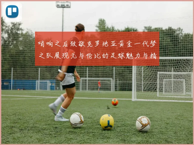哨响之后致敬克罗地亚黄金一代梦之队展现无与伦比的足球魅力与精神