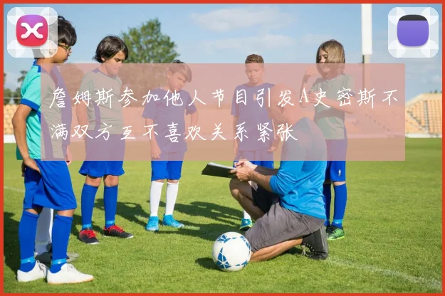 詹姆斯参加他人节目引发A史密斯不满双方互不喜欢关系紧张