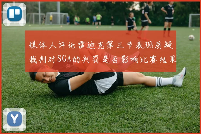 媒体人评论雷迪克第三节表现质疑裁判对SGA的判罚是否影响比赛结果
