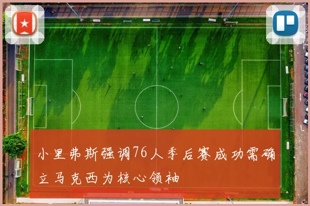 小里弗斯强调76人季后赛成功需确立马克西为核心领袖