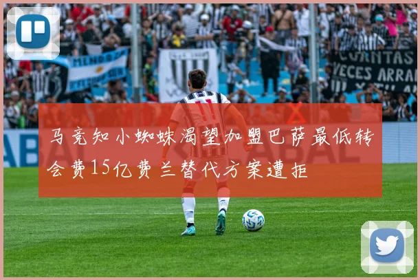 马竞知小蜘蛛渴望加盟巴萨最低转会费15亿费兰替代方案遭拒