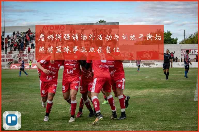 詹姆斯强调场外活动与训练平衡始终将篮球事业放在首位